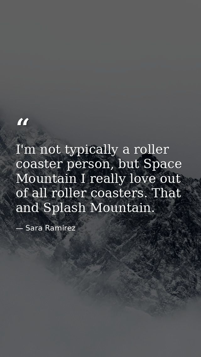 I'm not typically a roller coaster person, but Space Mountain I really love out of all roller coasters. That and Splash  — Sara Ramirez