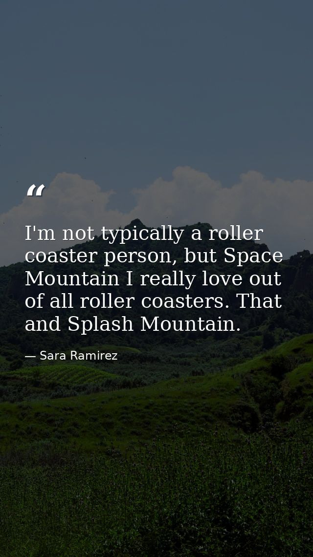 I'm not typically a roller coaster person, but Space Mountain I really love out of all roller coasters. That and Splash  — Sara Ramirez