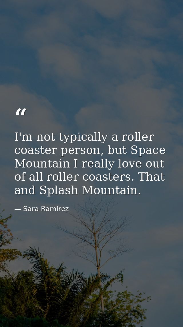 I'm not typically a roller coaster person, but Space Mountain I really love out of all roller coasters. That and Splash  — Sara Ramirez