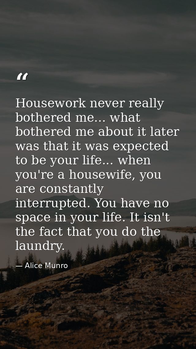 Housework never really bothered me... what bothered me about it later was that it was expected to be your life... when y — Alice Munro