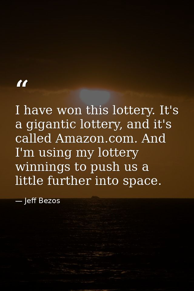 I have won this lottery. It's a gigantic lottery, and it's called Amazon.com. And I'm using my lottery winnings to push  — Jeff Bezos