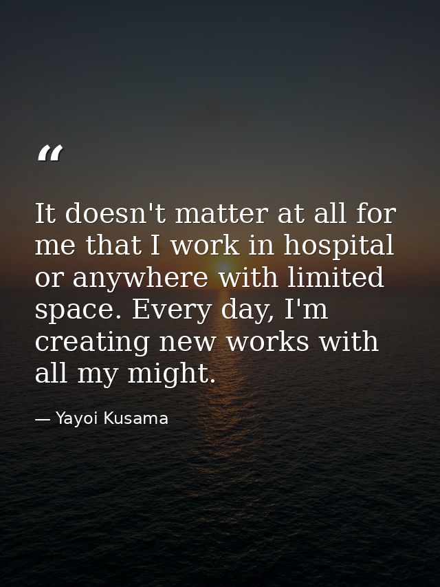 It doesn't matter at all for me that I work in hospital or anywhere with limited space. Every day, I'm creating new work — Yayoi Kusama