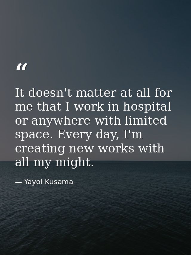 It doesn't matter at all for me that I work in hospital or anywhere with limited space. Every day, I'm creating new work — Yayoi Kusama