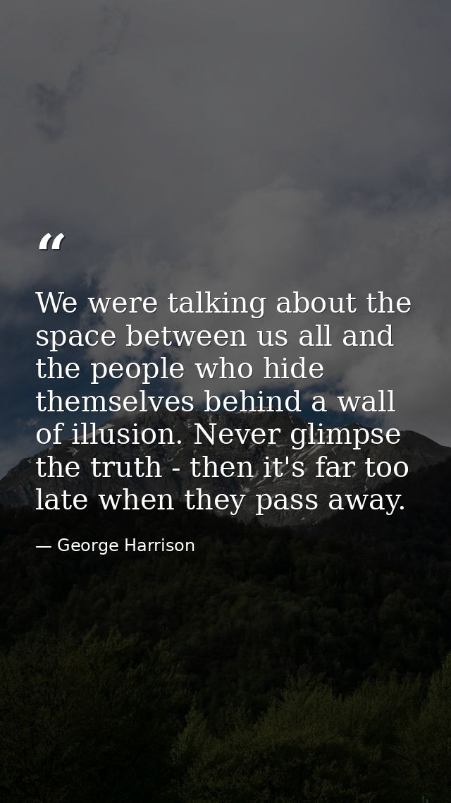 We were talking about the space between us all and the people who hide themselves behind a wall of illusion. Never glimp — George Harrison