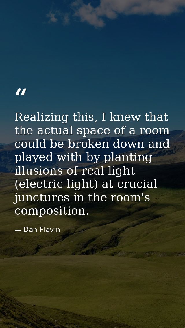 Realizing this, I knew that the actual space of a room could be broken down and played with by planting illusions of rea — Dan Flavin