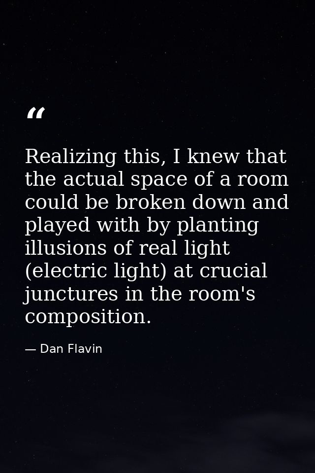 Realizing this, I knew that the actual space of a room could be broken down and played with by planting illusions of rea — Dan Flavin