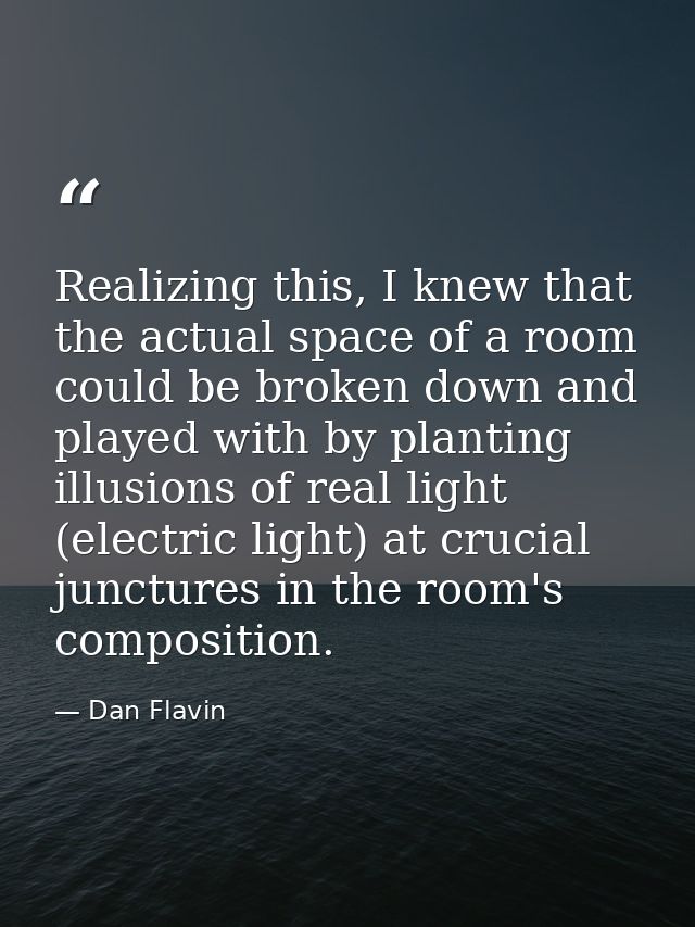 Realizing this, I knew that the actual space of a room could be broken down and played with by planting illusions of rea — Dan Flavin