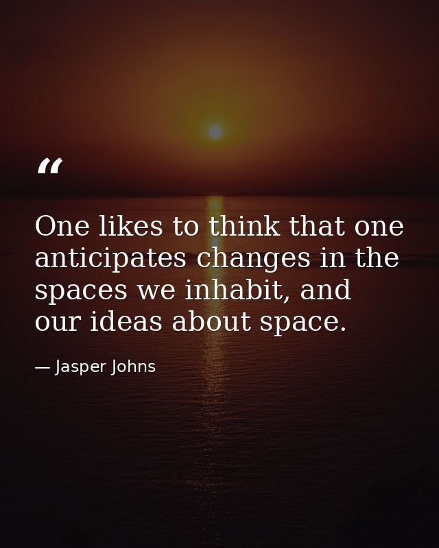 One likes to think that one anticipates changes in the spaces we inhabit, and our ideas about space. — Jasper Johns