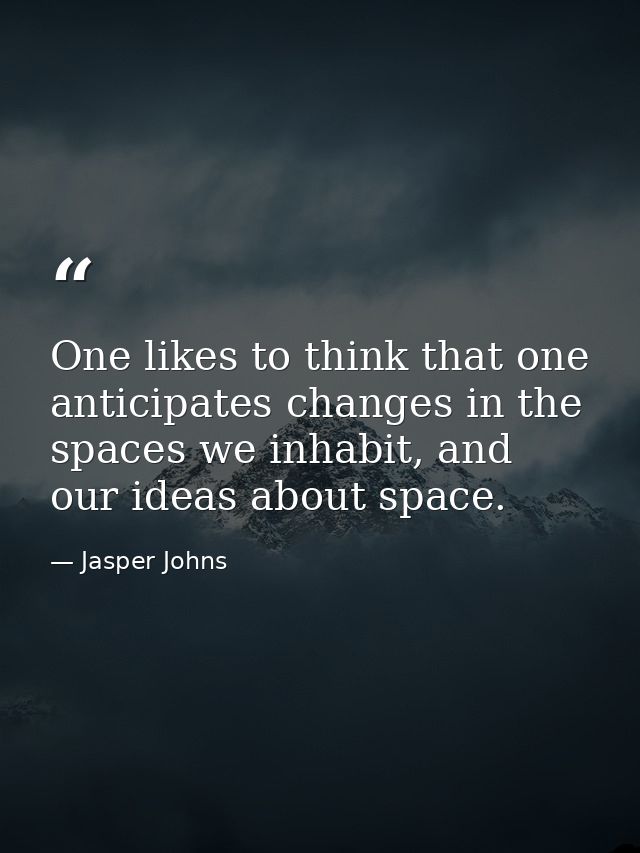 One likes to think that one anticipates changes in the spaces we inhabit, and our ideas about space. — Jasper Johns