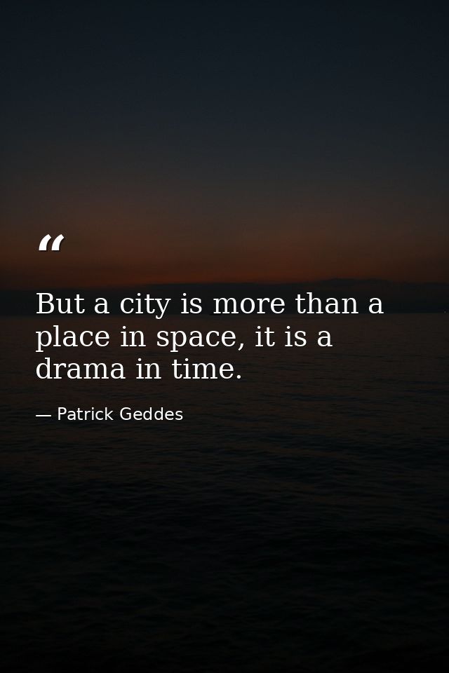 But a city is more than a place in space, it is a drama in time. — Patrick Geddes