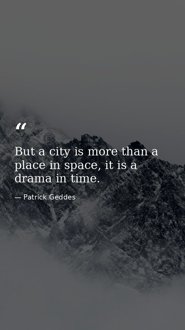 But a city is more than a place in space, it is a drama in time. — Patrick Geddes