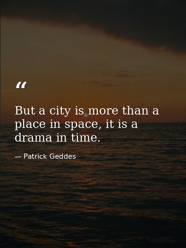 But a city is more than a place in space, it is a drama in time. — Patrick Geddes