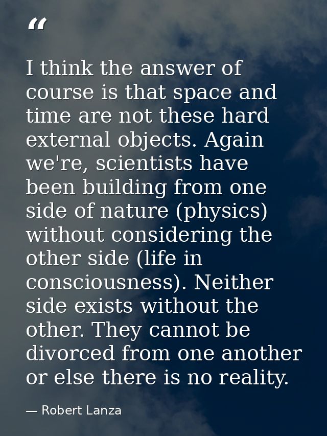 I think the answer of course is that space and time are not these hard external objects. Again we're, scientists have be — Robert Lanza