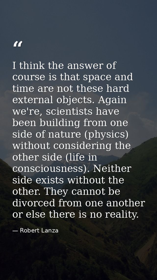I think the answer of course is that space and time are not these hard external objects. Again we're, scientists have be — Robert Lanza
