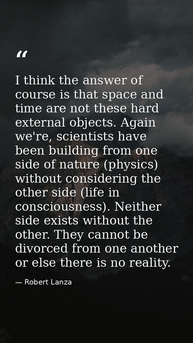 I think the answer of course is that space and time are not these hard external objects. Again we're, scientists have be — Robert Lanza