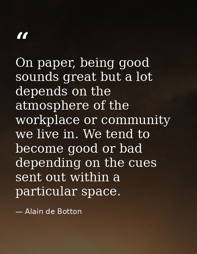 On paper, being good sounds great but a lot depends on the atmosphere of the workplace or community we live in. We tend  — Alain de Botton