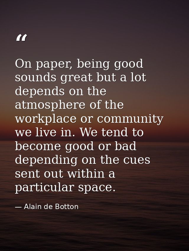 On paper, being good sounds great but a lot depends on the atmosphere of the workplace or community we live in. We tend  — Alain de Botton
