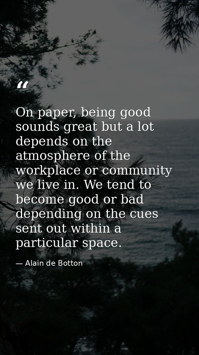 On paper, being good sounds great but a lot depends on the atmosphere of the workplace or community we live in. We tend  — Alain de Botton