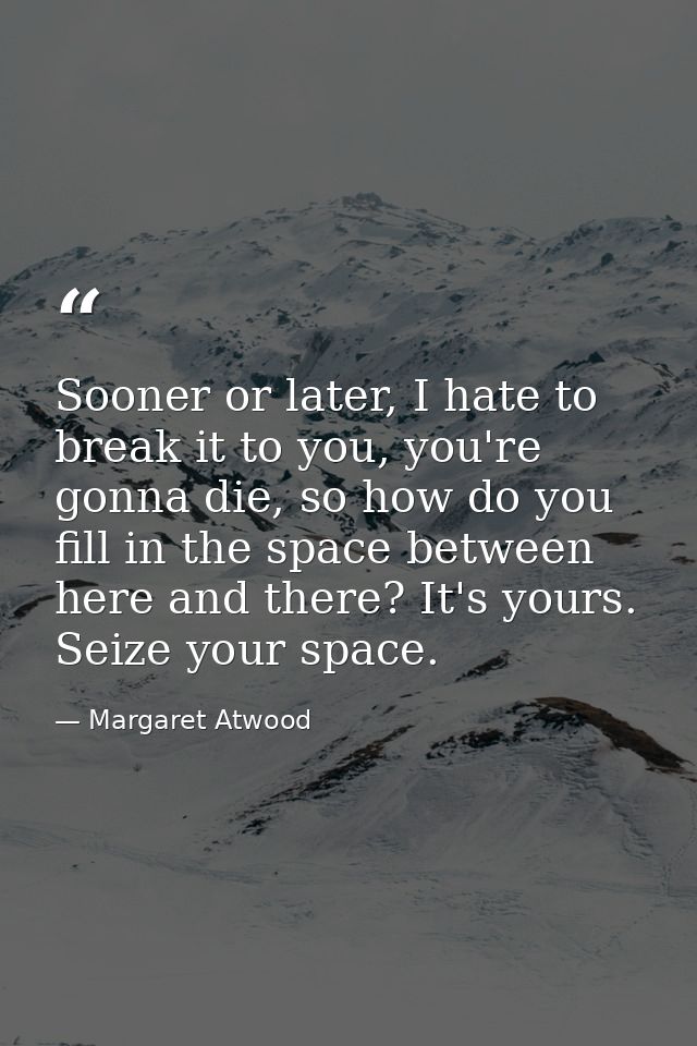 Sooner or later, I hate to break it to you, you're gonna die, so how do you fill in the space between here and there? It — Margaret Atwood