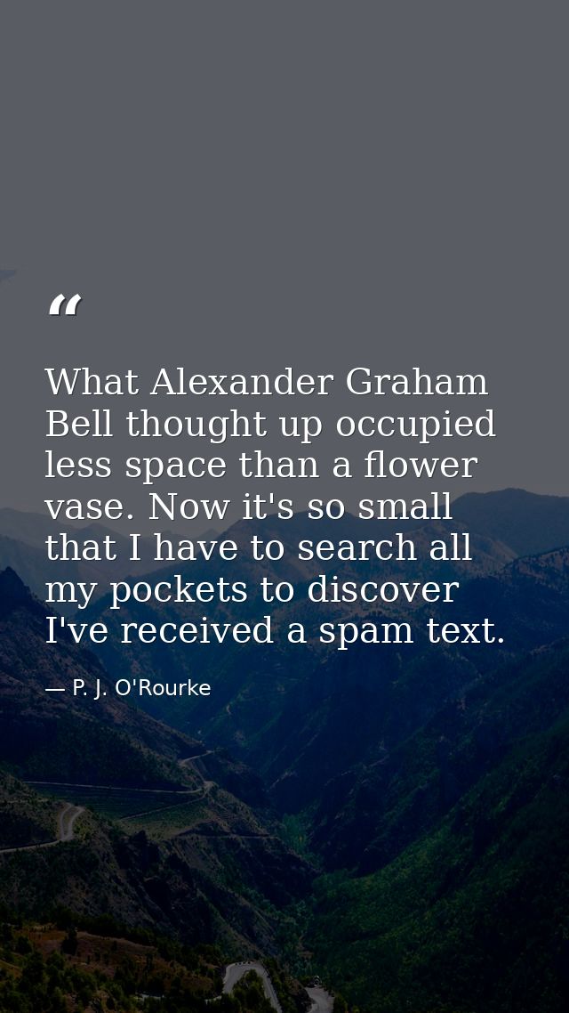 What Alexander Graham Bell thought up occupied less space than a flower vase. Now it's so small that I have to search al — P. J. O'Rourke