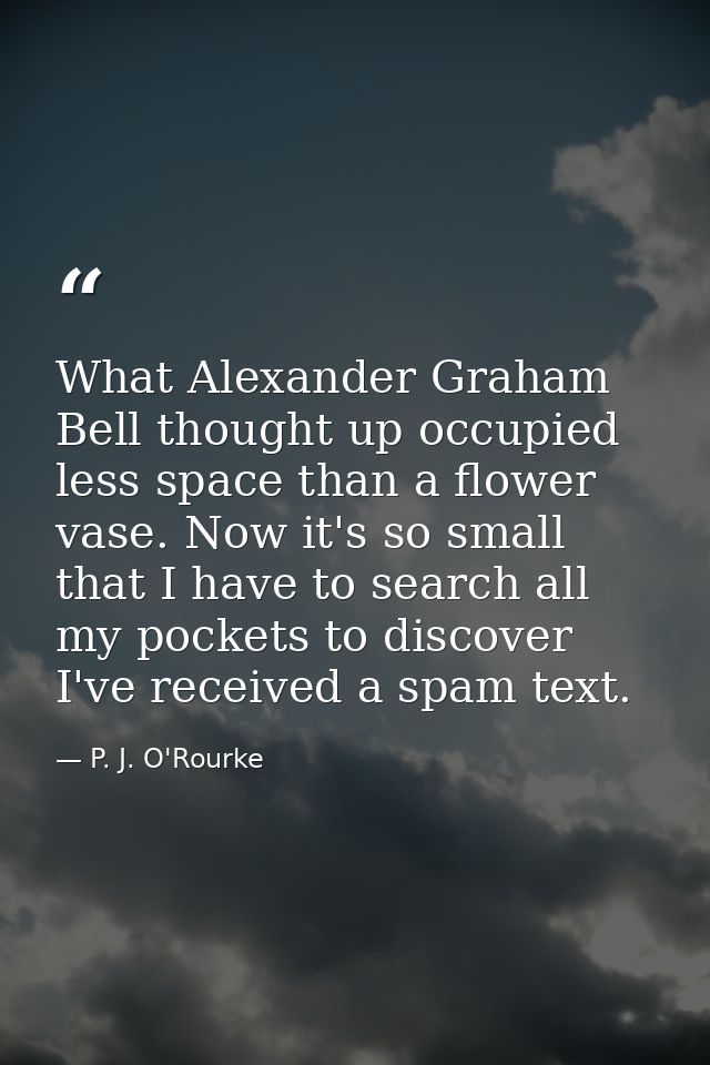 What Alexander Graham Bell thought up occupied less space than a flower vase. Now it's so small that I have to search al — P. J. O'Rourke