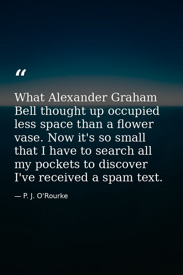 What Alexander Graham Bell thought up occupied less space than a flower vase. Now it's so small that I have to search al — P. J. O'Rourke