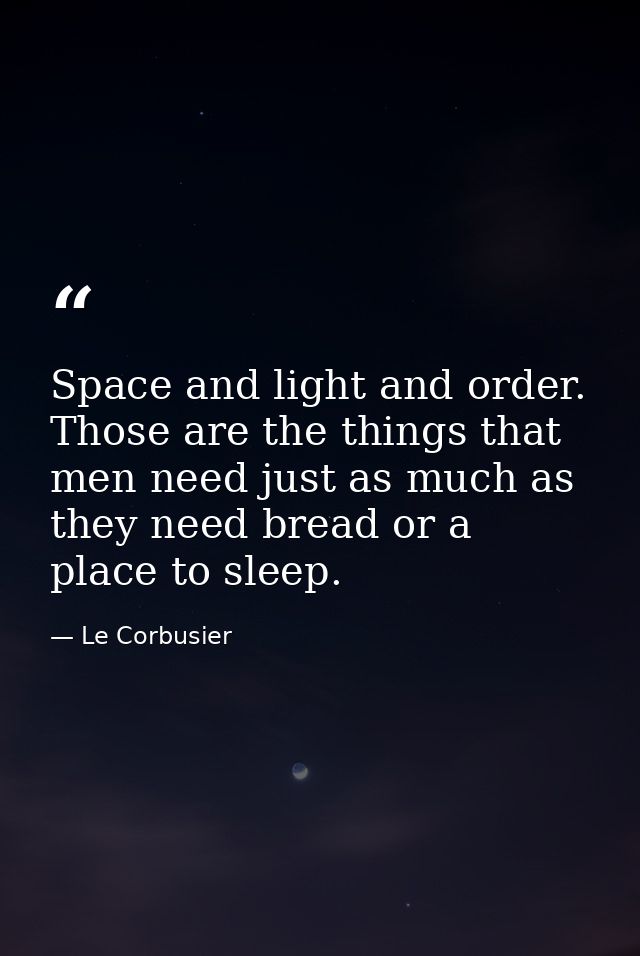 Space and light and order. Those are the things that men need just as much as they need bread or a place to sleep. — Le Corbusier
