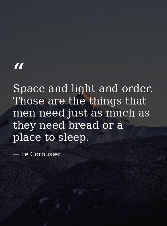Space and light and order. Those are the things that men need just as much as they need bread or a place to sleep. — Le Corbusier