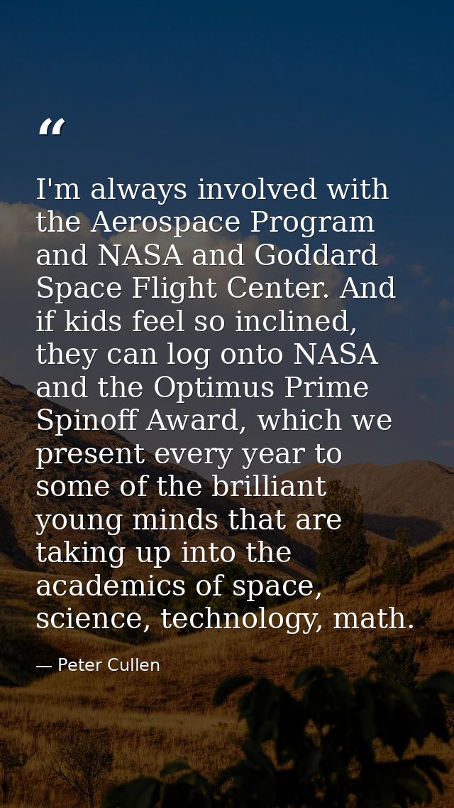 I'm always involved with the Aerospace Program and NASA and Goddard Space Flight Center. And if kids feel so inclined, t — Peter Cullen