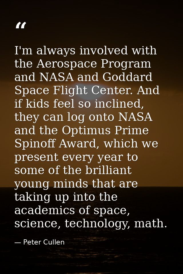 I'm always involved with the Aerospace Program and NASA and Goddard Space Flight Center. And if kids feel so inclined, t — Peter Cullen
