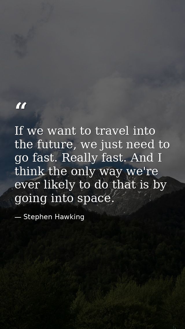 If we want to travel into the future, we just need to go fast. Really fast. And I think the only way we're ever likely t — Stephen Hawking