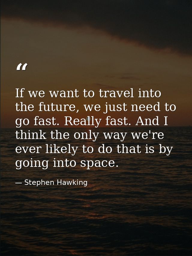 If we want to travel into the future, we just need to go fast. Really fast. And I think the only way we're ever likely t — Stephen Hawking