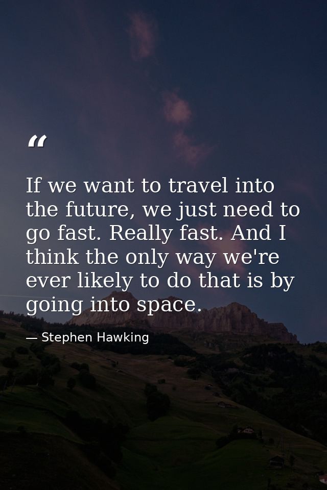 If we want to travel into the future, we just need to go fast. Really fast. And I think the only way we're ever likely t — Stephen Hawking