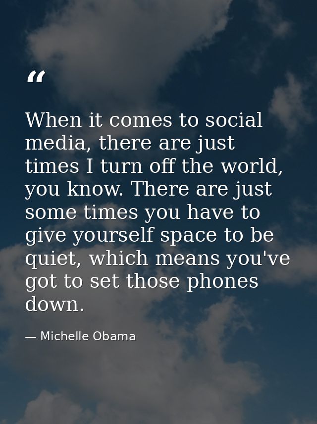 When it comes to social media, there are just times I turn off the world, you know. There are just some times you have t — Michelle Obama