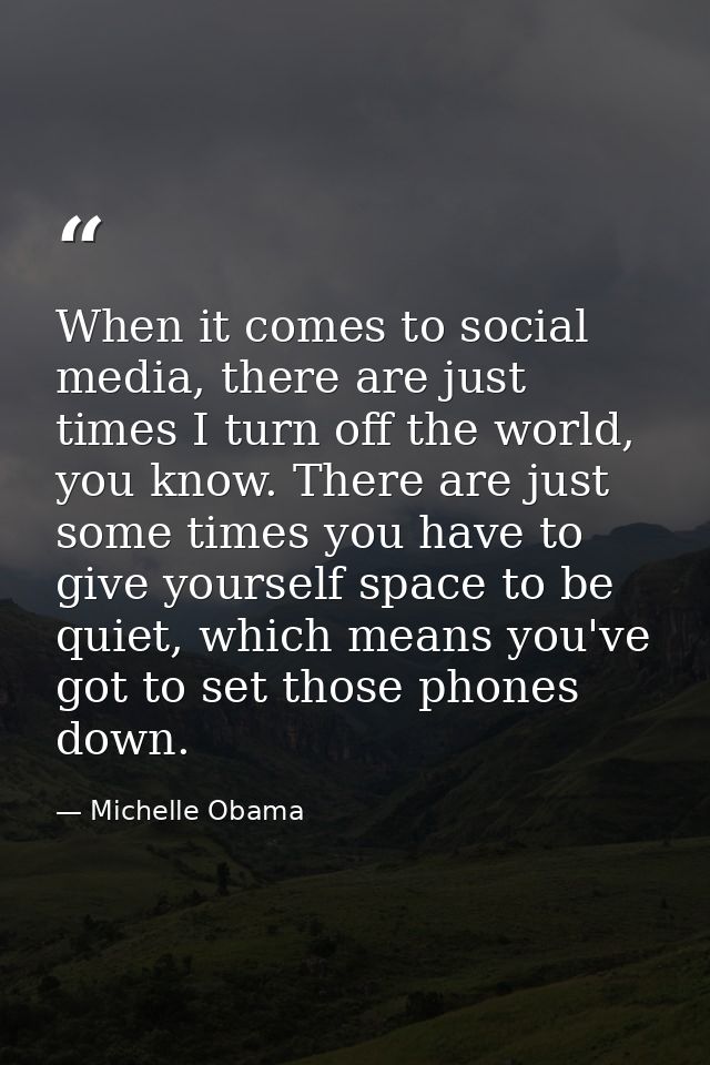 When it comes to social media, there are just times I turn off the world, you know. There are just some times you have t — Michelle Obama
