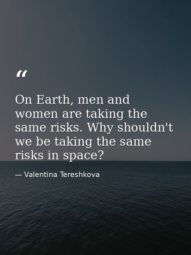 On Earth, men and women are taking the same risks. Why shouldn't we be taking the same risks in space? — Valentina Tereshkova
