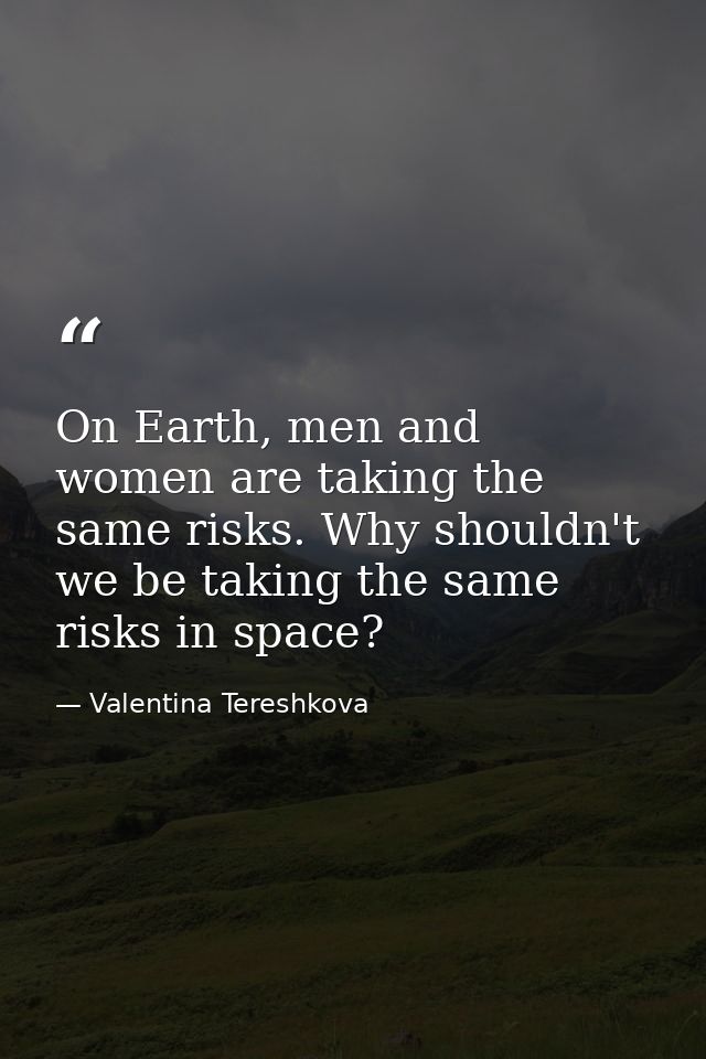 On Earth, men and women are taking the same risks. Why shouldn't we be taking the same risks in space? — Valentina Tereshkova