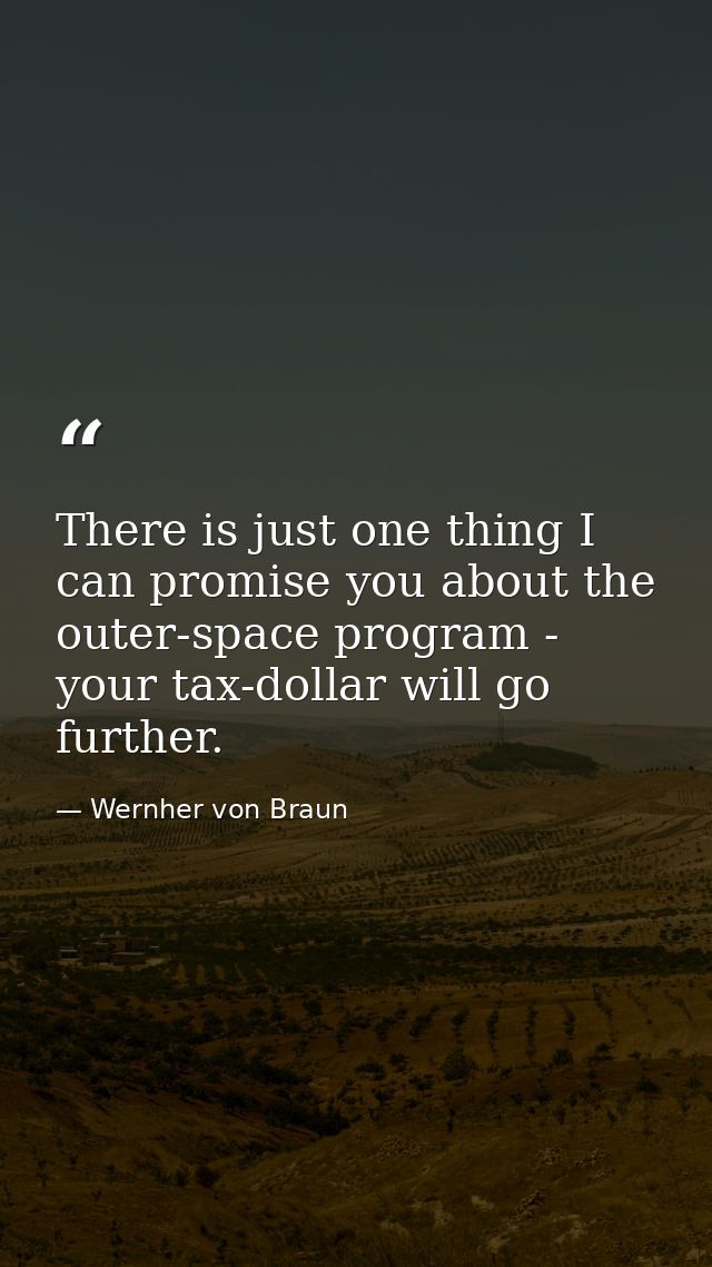 There is just one thing I can promise you about the outer-space program - your tax-dollar will go further. — Wernher von Braun