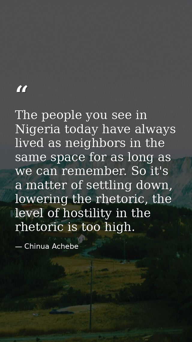 The people you see in Nigeria today have always lived as neighbors in the same space for as long as we can remember. So  — Chinua Achebe