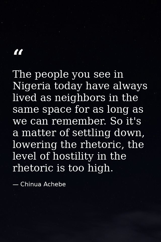 The people you see in Nigeria today have always lived as neighbors in the same space for as long as we can remember. So  — Chinua Achebe