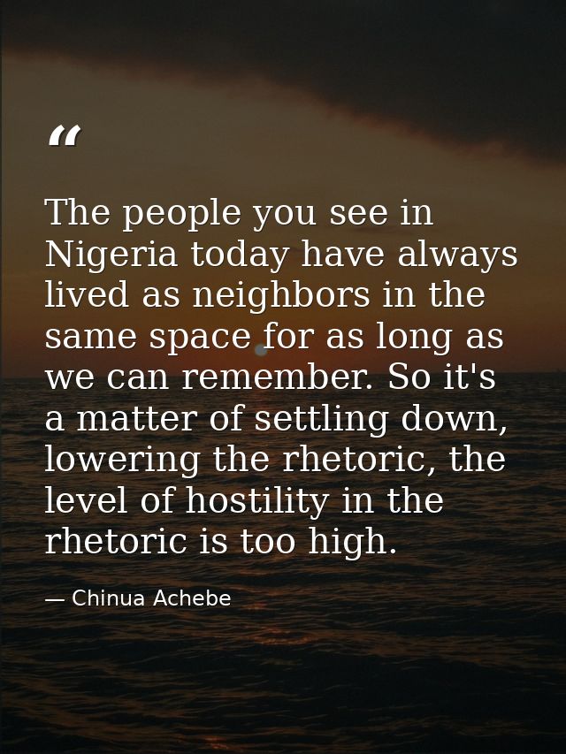 The people you see in Nigeria today have always lived as neighbors in the same space for as long as we can remember. So  — Chinua Achebe