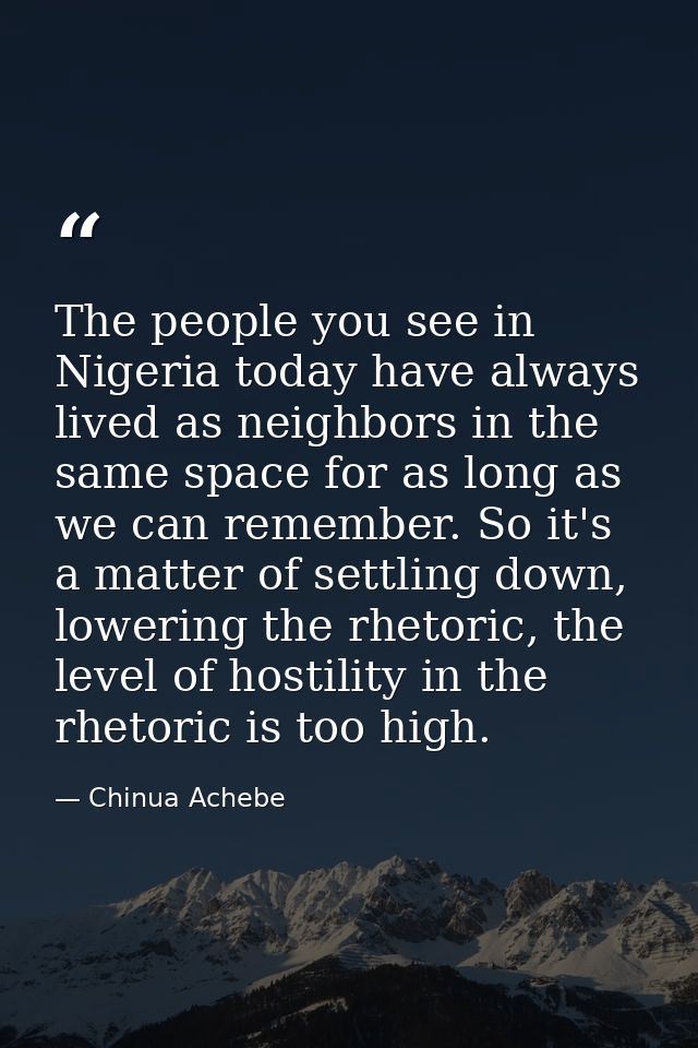The people you see in Nigeria today have always lived as neighbors in the same space for as long as we can remember. So  — Chinua Achebe