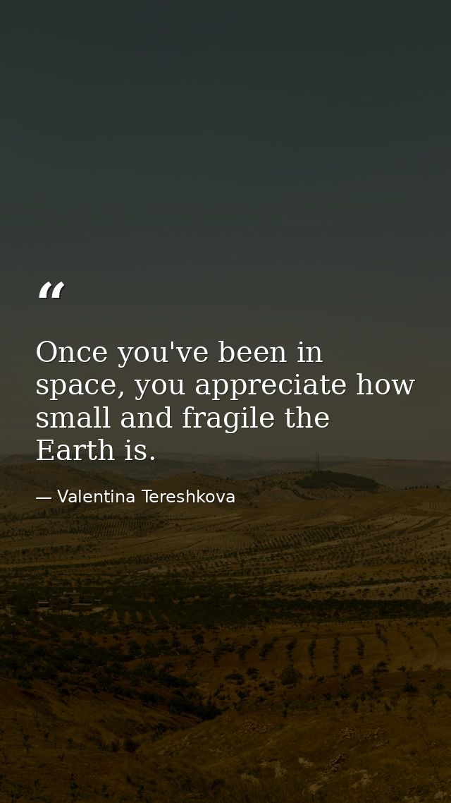 Once you've been in space, you appreciate how small and fragile the Earth is. — Valentina Tereshkova
