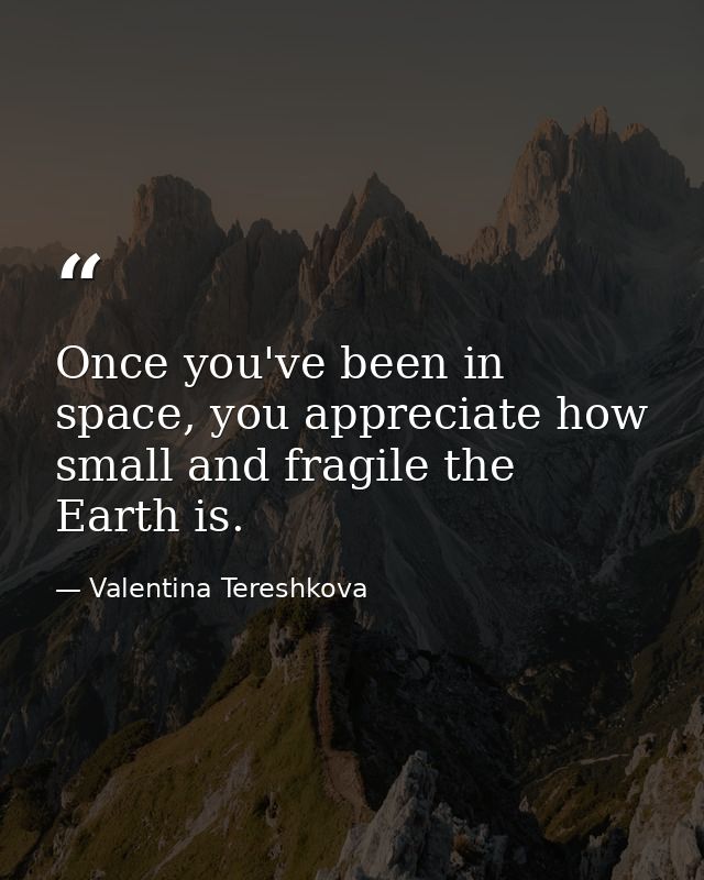 Once you've been in space, you appreciate how small and fragile the Earth is. — Valentina Tereshkova