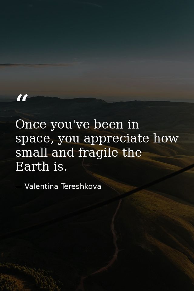 Once you've been in space, you appreciate how small and fragile the Earth is. — Valentina Tereshkova