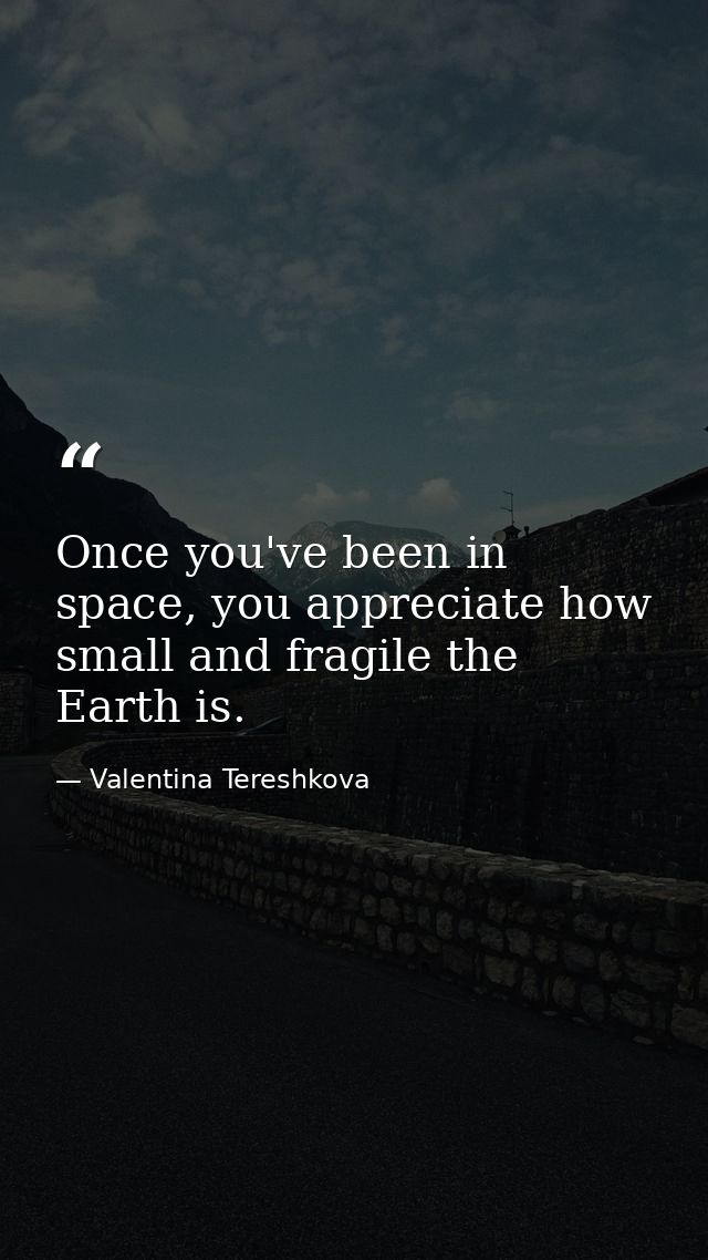 Once you've been in space, you appreciate how small and fragile the Earth is. — Valentina Tereshkova