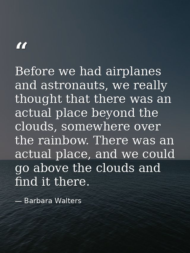 Before we had airplanes and astronauts, we really thought that there was an actual place beyond the clouds, somewhere ov — Barbara Walters