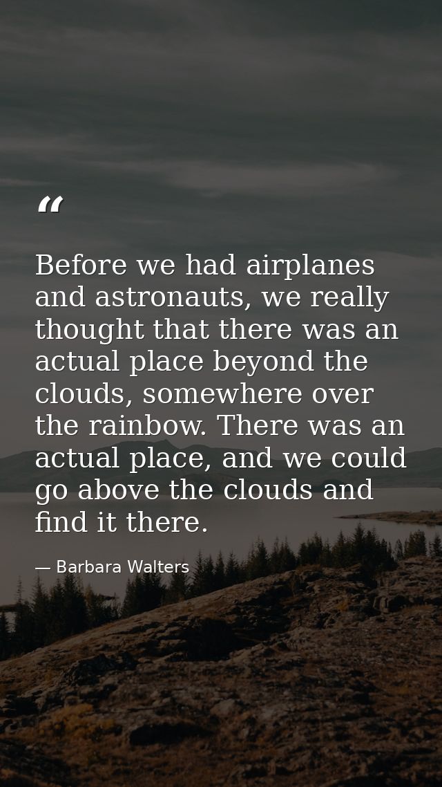 Before we had airplanes and astronauts, we really thought that there was an actual place beyond the clouds, somewhere ov — Barbara Walters