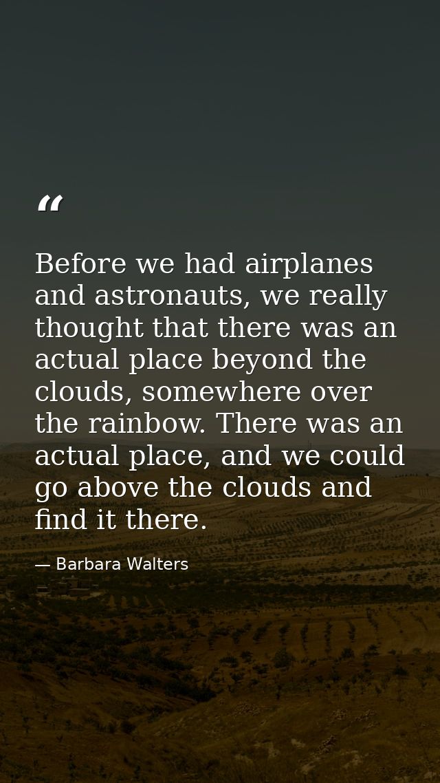 Before we had airplanes and astronauts, we really thought that there was an actual place beyond the clouds, somewhere ov — Barbara Walters