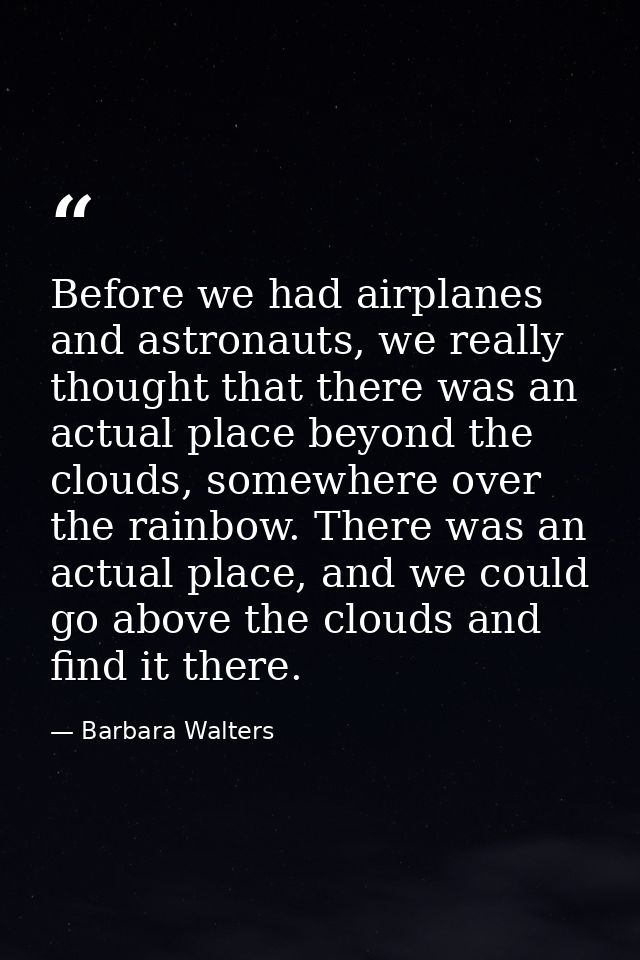 Before we had airplanes and astronauts, we really thought that there was an actual place beyond the clouds, somewhere ov — Barbara Walters